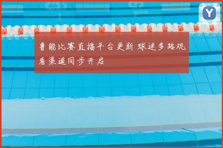 鲁能比赛直播平台更新 球迷多路观看渠道同步开启