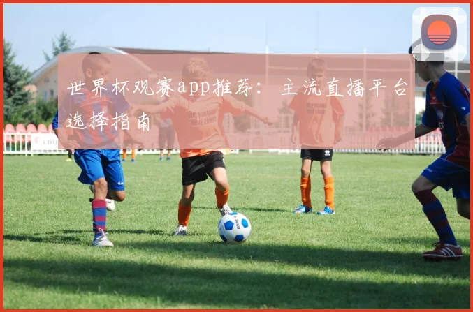 世界杯观赛app推荐:主流直播平台选择指南