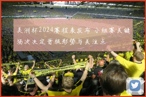 美洲杯2024赛程表发布 小组赛关键场次决定晋级形势与关注点