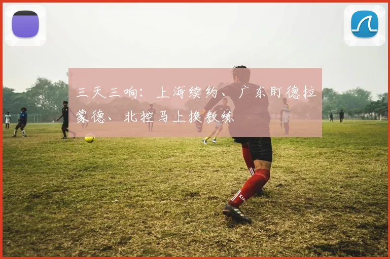 三天三响:上海续约、广东盯德拉蒙德、北控马上换教练