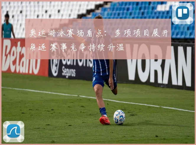 奥运游泳赛场看点：多项项目展开角逐 赛事竞争持续升温