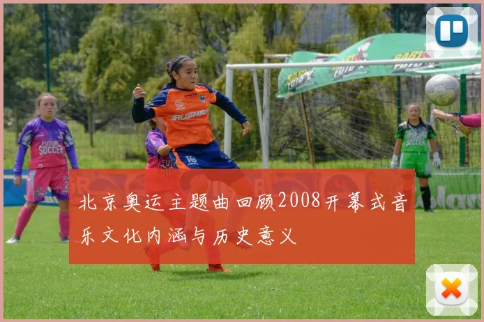 北京奥运主题曲回顾2008开幕式音乐文化内涵与历史意义