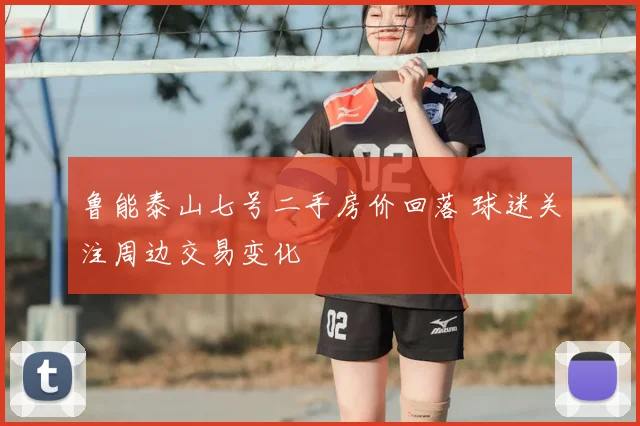 鲁能泰山七号二手房价回落 球迷关注周边交易变化