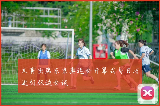 文寅出席东京奥运会开幕式与日方进行双边会谈
